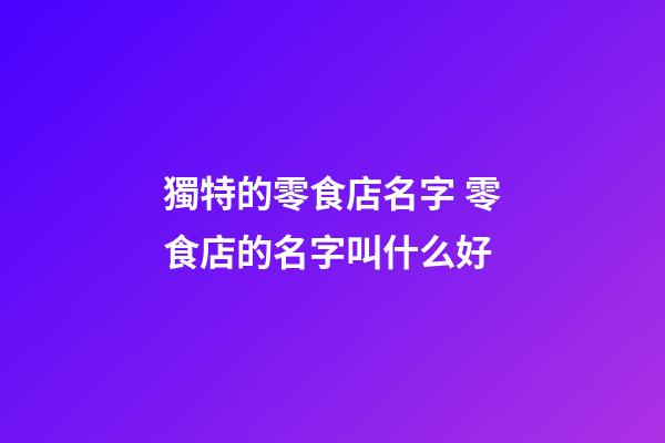 獨特的零食店名字 零食店的名字叫什么好-第1張-店鋪起名-玄機派